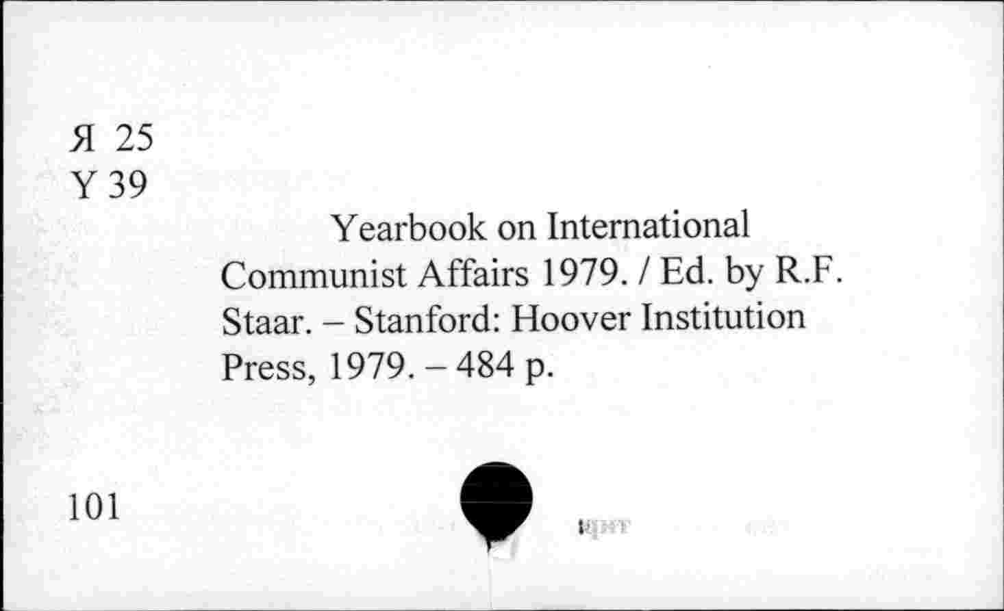 ﻿H 25
Y39
Yearbook on International Communist Affairs 1979. / Ed. by R.F. Staar. - Stanford: Hoover Institution Press, 1979. - 484 p.
101
i